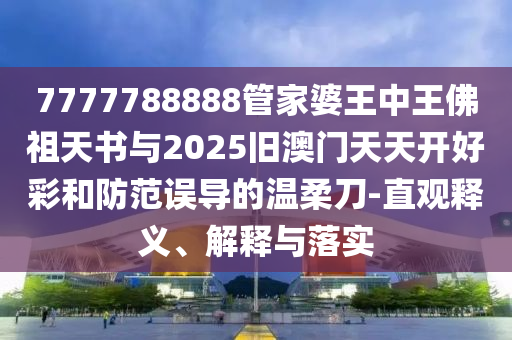 7777788888管家婆王中王佛祖天書與2025舊澳門天天開好彩和防范誤導(dǎo)的溫柔刀-直觀釋義、解釋與落實