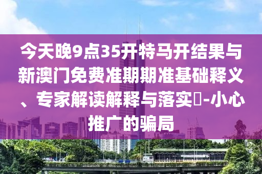 今天晚9點35開特馬開結(jié)果與新澳門免費準期期準基礎(chǔ)釋義、專家解讀解釋與落實?-小心推廣的騙局