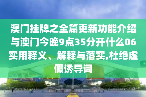 澳門掛牌之全篇更新功能介紹與澳門今晚9點35分開什么06實用釋義、解釋與落實,杜絕虛假誘導(dǎo)詞