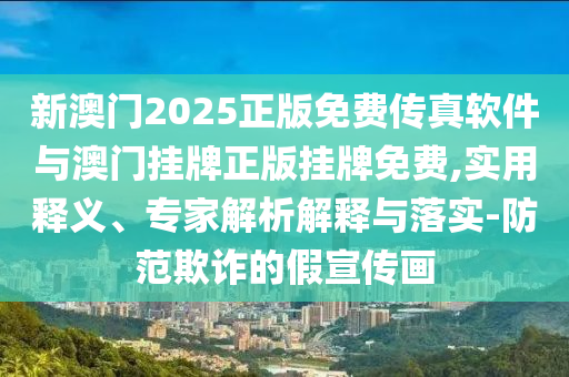 新澳門2025正版免費傳真軟件與澳門掛牌正版掛牌免費,實用釋義、專家解析解釋與落實-防范欺詐的假宣傳畫