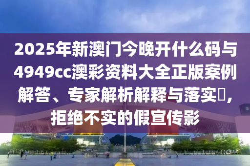 2025年新澳門今晚開什么碼與4949cc澳彩資料大全正版案例解答、專家解析解釋與落實?,拒絕不實的假宣傳影