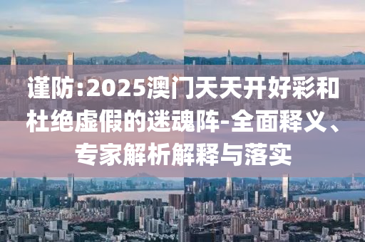 謹防:2025澳門天天開好彩和杜絕虛假的迷魂陣-全面釋義、專家解析解釋與落實