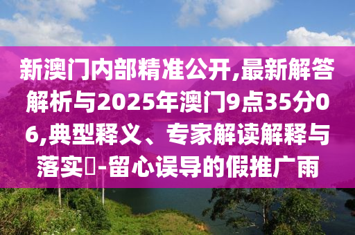 新澳門內(nèi)部精準公開,最新解答解析與2025年澳門9點35分06,典型釋義、專家解讀解釋與落實?-留心誤導(dǎo)的假推廣雨