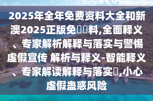 2025年全年免費資料大全和新澳2025正版免費資料,全面釋義、專家解析解釋與落實與警惕虛假宣傳 解析與釋義-智能釋義、專家解讀解釋與落實?,小心虛假蠱惑風險