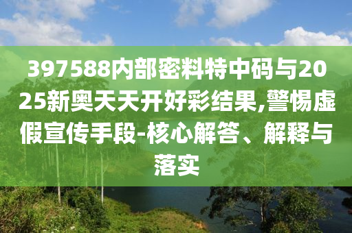 397588內部密料特中碼與2025新奧天天開好彩結果,警惕虛假宣傳手段-核心解答、解釋與落實