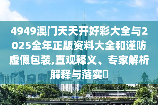 4949澳門天天開好彩大全與2025全年正版資料大全和謹防虛假包裝,直觀釋義、專家解析解釋與落實?