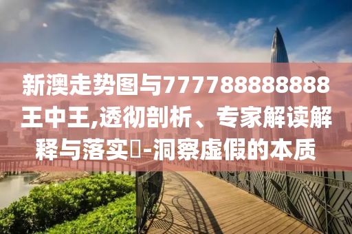 新澳走勢圖與777788888888王中王,透徹剖析、專家解讀解釋與落實?-洞察虛假的本質