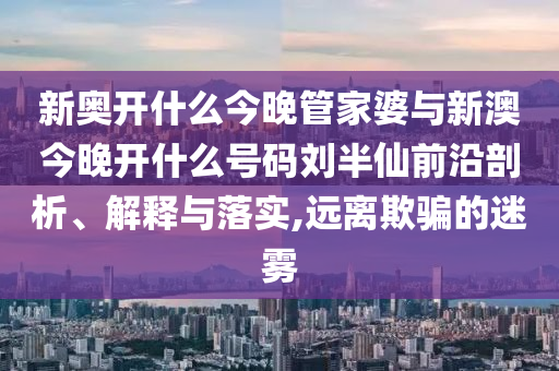 新奧開什么今晚管家婆與新澳今晚開什么號碼劉半仙前沿剖析、解釋與落實,遠離欺騙的迷霧