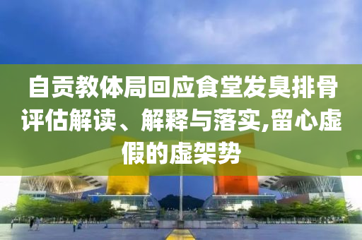 自貢教體局回應(yīng)食堂發(fā)臭排骨評估解讀、解釋與落實(shí),留心虛假的虛架勢