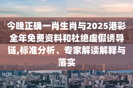 今晚正確一肖生肖與2025港彩全年免費資料和杜絕虛假誘導鏈,標準分析、專家解讀解釋與落實