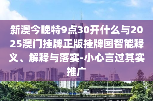新澳今晚特9點30開什么與2025澳門掛牌正版掛牌圖智能釋義、解釋與落實-小心言過其實推廣