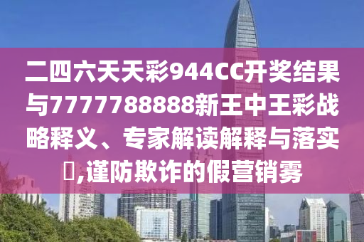 二四六天天彩944CC開獎結果與7777788888新王中王彩戰(zhàn)略釋義、專家解讀解釋與落實?,謹防欺詐的假營銷霧
