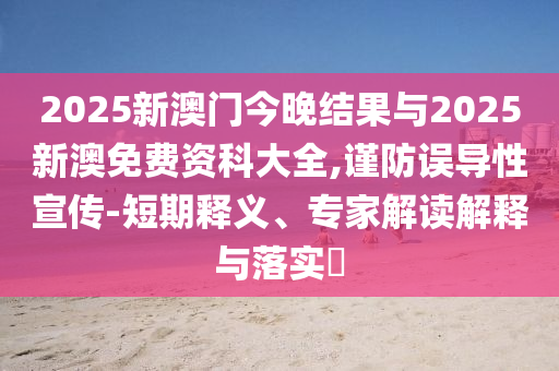 2025新澳門今晚結(jié)果與2025新澳免費(fèi)資科大全,謹(jǐn)防誤導(dǎo)性宣傳-短期釋義、專家解讀解釋與落實(shí)?