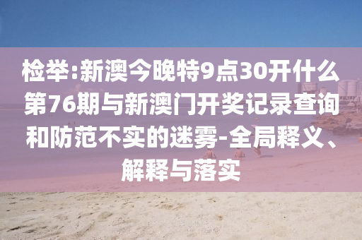 檢舉:新澳今晚特9點(diǎn)30開什么第76期與新澳門開獎記錄查詢和防范不實(shí)的迷霧-全局釋義、解釋與落實(shí)