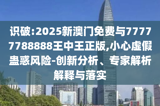 識(shí)破:2025新澳門免費(fèi)與77777788888王中王正版,小心虛假蠱惑風(fēng)險(xiǎn)-創(chuàng)新分析、專家解析解釋與落實(shí)