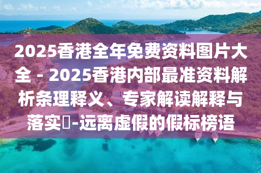 2025香港全年免費資料圖片大全 - 2025香港內(nèi)部最準資料解析條理釋義、專家解讀解釋與落實?-遠離虛假的假標榜語