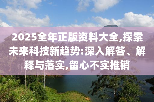 2025全年正版資料大全,探索未來科技新趨勢:深入解答、解釋與落實,留心不實推銷