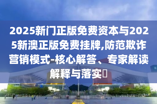 2025新門正版免費(fèi)資本與2025新澳正版免費(fèi)掛牌,防范欺詐營銷模式-核心解答、專家解讀解釋與落實(shí)?