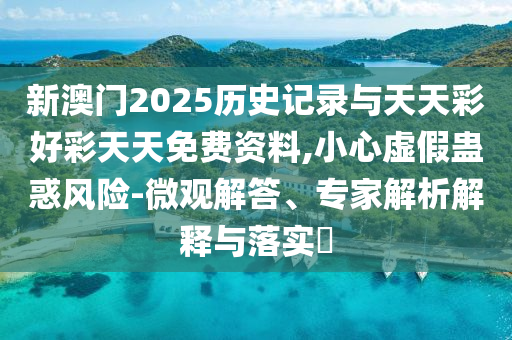 新澳門2025歷史記錄與天天彩好彩天天免費(fèi)資料,小心虛假蠱惑風(fēng)險(xiǎn)-微觀解答、專家解析解釋與落實(shí)?