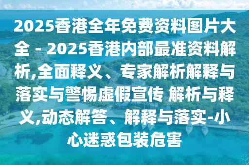 2025香港全年免費(fèi)資料圖片大全 - 2025香港內(nèi)部最準(zhǔn)資料解析,全面釋義、專家解析解釋與落實(shí)與警惕虛假宣傳 解析與釋義,動態(tài)解答、解釋與落實(shí)-小心迷惑包裝危害