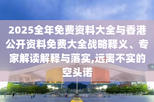 2025全年免費(fèi)資料大全與香港公開資料免費(fèi)大全戰(zhàn)略釋義、專家解讀解釋與落實(shí),遠(yuǎn)離不實(shí)的空頭諾