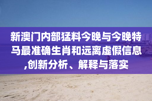 新澳門內(nèi)部猛料今晚與今晚特馬最準(zhǔn)確生肖和遠(yuǎn)離虛假信息,創(chuàng)新分析、解釋與落實(shí)