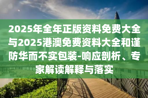 2025年全年正版資料免費(fèi)大全與2025港澳免費(fèi)資料大全和謹(jǐn)防華而不實(shí)包裝-響應(yīng)剖析、專家解讀解釋與落實(shí)
