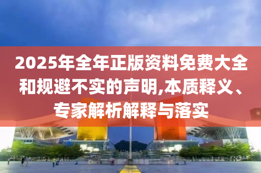 2025年全年正版資料免費(fèi)大全和規(guī)避不實(shí)的聲明,本質(zhì)釋義、專家解析解釋與落實(shí)