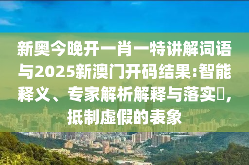 新奧今晚開一肖一特講解詞語與2025新澳門開碼結(jié)果:智能釋義、專家解析解釋與落實(shí)?,抵制虛假的表象