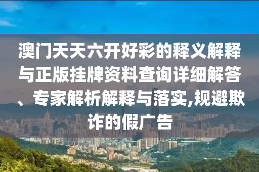 澳門天天六開好彩的釋義解釋與正版掛牌資料查詢詳細(xì)解答、專家解析解釋與落實(shí),規(guī)避欺詐的假廣告