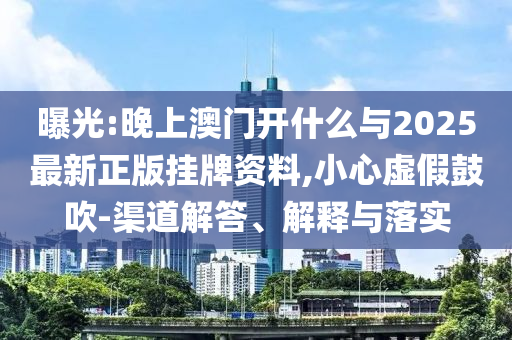 曝光:晚上澳門開(kāi)什么與2025最新正版掛牌資料,小心虛假鼓吹-渠道解答、解釋與落實(shí)