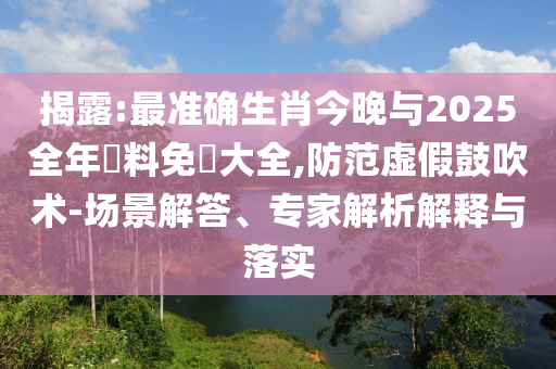 揭露:最準(zhǔn)確生肖今晚與2025全年資料免費(fèi)大全,防范虛假鼓吹術(shù)-場(chǎng)景解答、專家解析解釋與落實(shí)