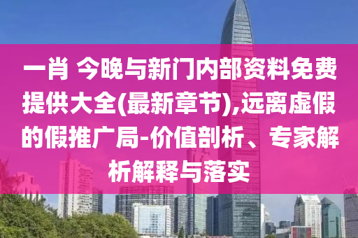 一肖 今晚與新門內(nèi)部資料免費(fèi)提供大全(最新章節(jié)),遠(yuǎn)離虛假的假推廣局-價(jià)值剖析、專家解析解釋與落實(shí)