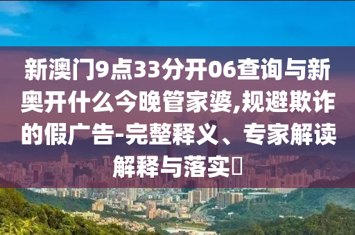 新澳門9點(diǎn)33分開06查詢與新奧開什么今晚管家婆,規(guī)避欺詐的假?gòu)V告-完整釋義、專家解讀解釋與落實(shí)?