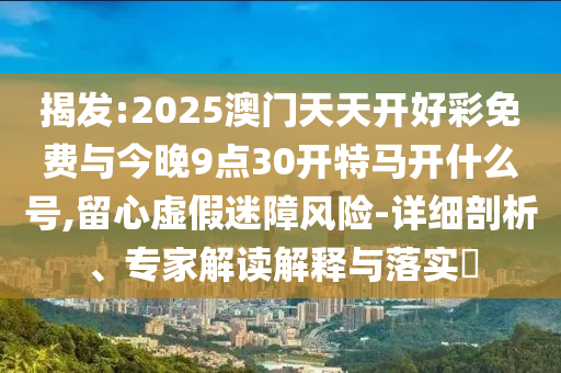 揭發(fā):2025澳門天天開好彩免費(fèi)與今晚9點(diǎn)30開特馬開什么號(hào),留心虛假迷障風(fēng)險(xiǎn)-詳細(xì)剖析、專家解讀解釋與落實(shí)?