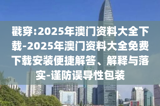 戳穿:2025年澳門資料大全下載-2025年澳門資料大全免費(fèi)下載安裝便捷解答、解釋與落實(shí)-謹(jǐn)防誤導(dǎo)性包裝