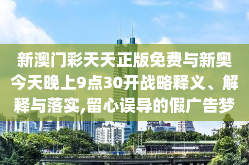 新澳門彩天天正版免費(fèi)與新奧今天晚上9點(diǎn)30開戰(zhàn)略釋義、解釋與落實(shí),留心誤導(dǎo)的假?gòu)V告夢(mèng)