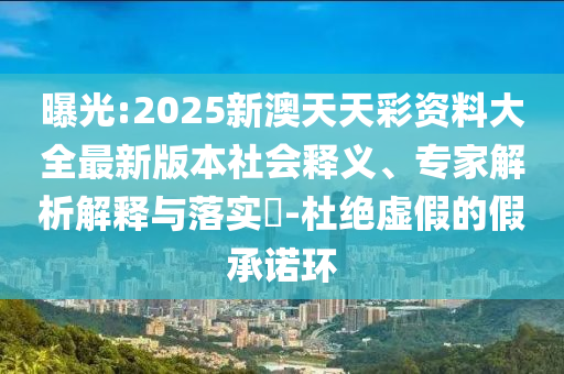 曝光:2025新澳天天彩資料大全最新版本社會(huì)釋義、專家解析解釋與落實(shí)?-杜絕虛假的假承諾環(huán)