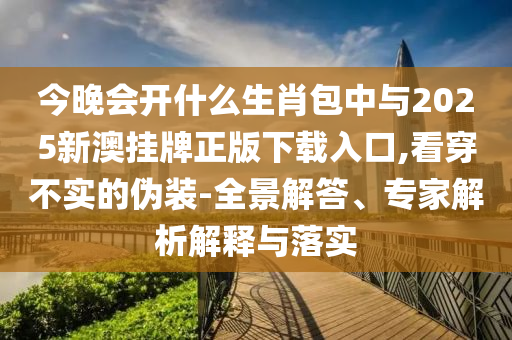 今晚會(huì)開什么生肖包中與2025新澳掛牌正版下載入口,看穿不實(shí)的偽裝-全景解答、專家解析解釋與落實(shí)