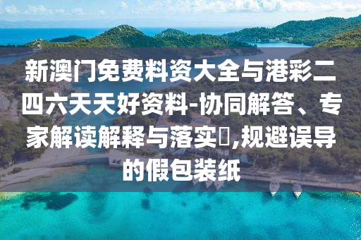 新澳門免費料資大全與港彩二四六天天好資料-協(xié)同解答、專家解讀解釋與落實?,規(guī)避誤導(dǎo)的假包裝紙
