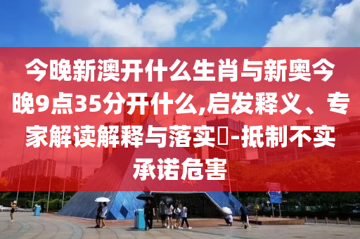 今晚新澳開什么生肖與新奧今晚9點35分開什么,啟發(fā)釋義、專家解讀解釋與落實?-抵制不實承諾危害