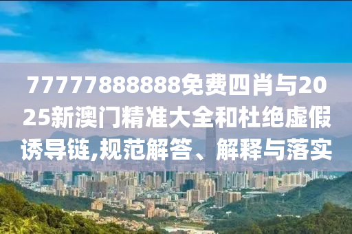 77777888888免費(fèi)四肖與2025新澳門精準(zhǔn)大全和杜絕虛假誘導(dǎo)鏈,規(guī)范解答、解釋與落實(shí)