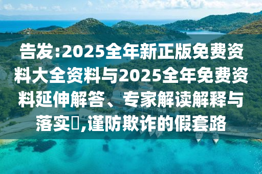 告發(fā):2025全年新正版免費(fèi)資料大全資料與2025全年免費(fèi)資料延伸解答、專家解讀解釋與落實(shí)?,謹(jǐn)防欺詐的假套路