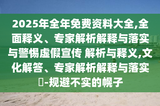 2025年全年免費(fèi)資料大全,全面釋義、專家解析解釋與落實(shí)與警惕虛假宣傳 解析與釋義,文化解答、專家解析解釋與落實(shí)?-規(guī)避不實(shí)的幌子