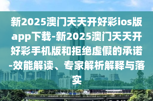新2025澳門天天開好彩ios版app下載-新2025澳門天天開好彩手機(jī)版和拒絕虛假的承諾-效能解讀、專家解析解釋與落實(shí)