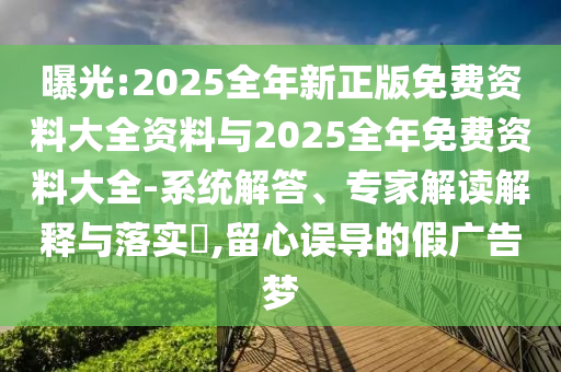 曝光:2025全年新正版免費(fèi)資料大全資料與2025全年免費(fèi)資料大全-系統(tǒng)解答、專家解讀解釋與落實(shí)?,留心誤導(dǎo)的假?gòu)V告夢(mèng)