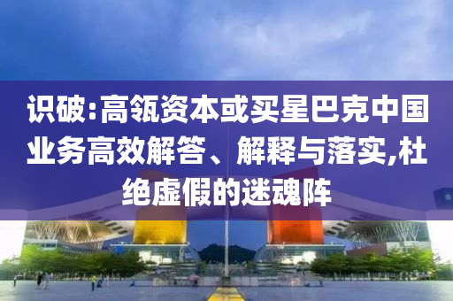 識破:高瓴資本或買星巴克中國業(yè)務(wù)高效解答、解釋與落實(shí),杜絕虛假的迷魂陣