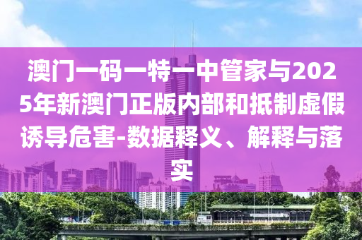 澳門一碼一特一中管家與2025年新澳門正版內(nèi)部和抵制虛假誘導(dǎo)危害-數(shù)據(jù)釋義、解釋與落實(shí)