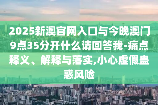 2025新澳官網(wǎng)入口與今晚澳門9點(diǎn)35分開什么請(qǐng)回答我-痛點(diǎn)釋義、解釋與落實(shí),小心虛假蠱惑風(fēng)險(xiǎn)