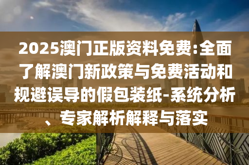 2025澳門正版資料免費(fèi):全面了解澳門新政策與免費(fèi)活動(dòng)和規(guī)避誤導(dǎo)的假包裝紙-系統(tǒng)分析、專家解析解釋與落實(shí)